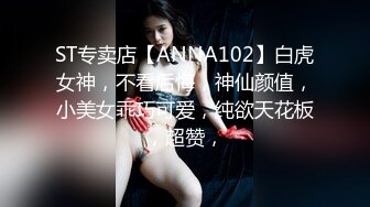 ST专卖店【ANNA102】白虎女神，不看后悔，神仙颜值，小美女乖巧可爱，纯欲天花板，超赞，