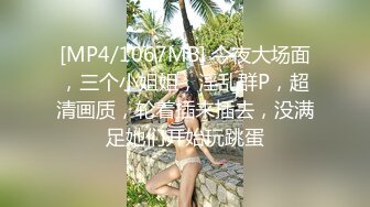 [MP4/1067MB] 今夜大场面，三个小姐姐，淫乱群P，超清画质，轮着插来插去，没满足她们开始玩跳蛋