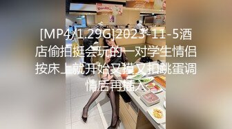 [MP4/1.29G]2023-11-5酒店偷拍挺会玩的一对学生情侣按床上就开始又摸又扣跳蛋调情后再插入