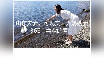 山东夫妻。可现实！大奶嫂妻36E！喜欢的看！