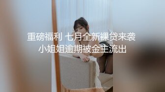 重磅福利 七月全新裸贷来袭 小姐姐逾期被金主流出