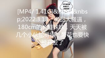 [MP4/ 1.41G]&nbsp;&nbsp;2022.3.13，极品大骚逼，180cm的长腿妹妹，天天被几个小伙轮番操，菊花也要快被开发了