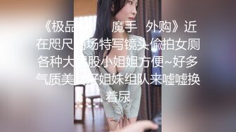 《极品CP❤️魔手✿外购》近在咫尺商场特写镜头偸拍女厕各种大屁股小姐姐方便~好多气质美女好姐妹组队来嘘嘘换着尿