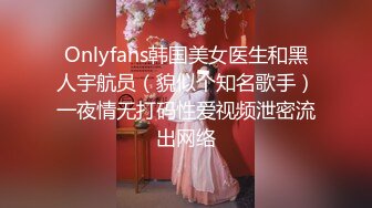 Onlyfans韩国美女医生和黑人宇航员（貌似个知名歌手）一夜情无打码性爱视频泄密流出网络