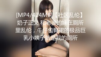 [MP4/424MB]【社区乱伦】奶子正义 和老婆的妹在厕所里乱伦，牛仔包臀裙的极品巨乳小姨子就是我的厕所