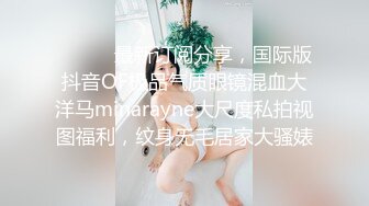 ❤️❤️最新订阅分享，国际版抖音OF极品气质眼镜混血大洋马minarayne大尺度私拍视图福利，纹身无毛居家大骚婊