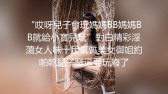 “哎呀兒子會玩媽媽BB媽媽BB就給小寶兒玩”對白精彩淫蕩女人味十足氣質美女御姐約啪乾兒子騷逼要玩廢了