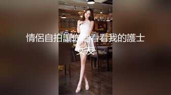 情侶自拍讓你們看看我的護士女友