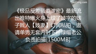 《极品反差骚妻泄密》最新流出推特爆火身上纹了妓字的婊子贱人【妓妻】订阅私拍，邀请单男无套内射下种绿帽老公负责拍摄[1500MB]