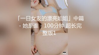 「一日女友的漂亮姐姐」中篇 - 她是谁 - 100分钟 超长完整版1