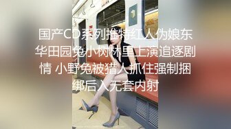 国产CD系列推特红人伪娘东华田园兔小树林里上演追逐剧情 小野兔被猎人抓住强制捆绑后入无套内射