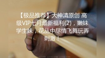 【极品推荐】大神清原创 高级VIP七月最新福利(2)，嫩妹学生妹，花丛中尽情飞舞玩弄刺激！