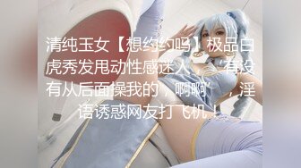 清纯玉女【想约约吗】极品白虎秀发甩动性感迷人，‘有没有从后面操我的，啊啊’，淫语诱惑网友打飞机！