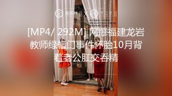 [MP4/ 292M] 网爆福建龙岩教师绿帽门事件怀胎10月背着老公肛交吞精