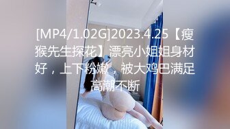 [MP4/1.02G]2023.4.25【瘦猴先生探花】漂亮小姐姐身材好，上下粉嫩，被大鸡巴满足高潮不断