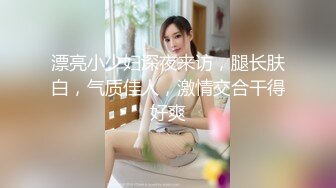 漂亮小少妇深夜来访，腿长肤白，气质佳人，激情交合干得好爽