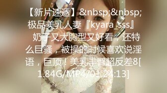 【新片速遞】&nbsp;&nbsp;极品美乳人妻『kyara_sss』✅奶子又大胸型又好看，还特么巨骚，被操的时候喜欢说淫语，巨顶！美乳丰臀超反差8[1.84G/MP4/01:24:13]