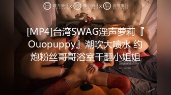 [MP4]台湾SWAG淫声萝莉『Ouopuppy』潮吹大喷水 约炮粉丝哥哥浴室干翻小姐姐