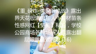 《重_磅炸_弹极限挑战》露出界天花板满级狂人！身材苗条性感网红【兔兔】私拍，学校公园商场各种场所人前露出翻屁眼露逼紫薇喷 (16)