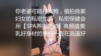 你老婆可能在找鸭，偷拍良家妇女的私密生活，私密保健会所【SPA养生之道】高颜值美乳好身材的美妇一直在说逼好痒