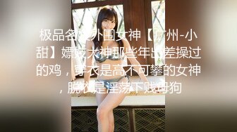 极品名媛外围女神【广州-小甜】嫖妓大神那些年出差操过的鸡，穿衣是高不可攀的女神，脱衣是淫荡下贱母狗