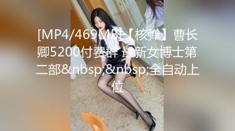 [MP4/469MB]【核弹】曹长卿5200付费群 最新女博士第二部&nbsp;&nbsp;全自动上位