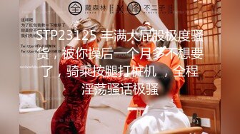 STP23125 丰满大屁股极度骚货，被你操后一个月多不想要了，骑乘按腿打桩机 ，全程淫荡骚话极骚