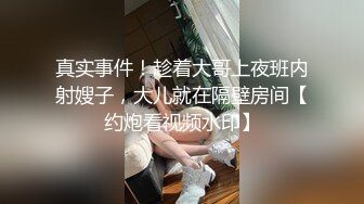 真实事件！趁着大哥上夜班内射嫂子，大儿就在隔壁房间【约炮看视频水印】