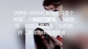 [MP4/ 685M] 哥现在只是个传说，小利同门师兄，小秋首场，00后大圈美女，仙丹加持，灵魂肉体激情碰撞，