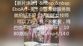 【新片速遞】&nbsp;&nbsp;EboArt~男：你正常做服务我就拍好不好，好美啊 女技师：可以了吗！我不亲蛋蛋，鸡巴也不吃，哇哇好硬呀， 1080原版！[1.04G/mp4/14:08]