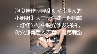 泡良佳作，淫乱KTV【迷人的小姐姐】大三学生妹一起唱歌，灯红酒绿中脱光沙发啪啪，粉穴翘臀后入无套，淫荡刺激视听佳作