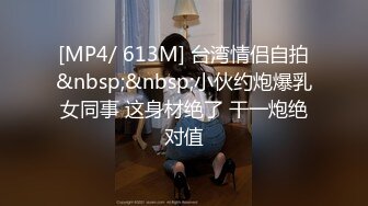 [MP4/ 613M] 台湾情侣自拍&nbsp;&nbsp;小伙约炮爆乳女同事 这身材绝了 干一炮绝对值