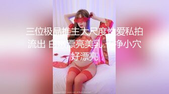 三位极品推主大尺度性爱私拍流出 白嫩漂亮美乳 干净小穴好漂亮