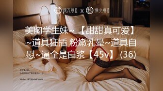 美胸学生妹~ 【甜甜真可爱】~道具狂插 粉嫩乳晕~道具自慰~逼全是白浆【45v】 (36)