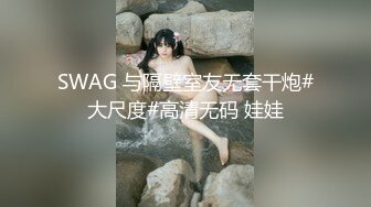 SWAG 与隔壁室友无套干炮#大尺度#高清无码 娃娃