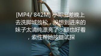 [MP4/ 842M] 小哥出差晚上去洗脚城放松，没想到进来的妹子太清纯漂亮了，腿也好看，索性帮她按腿试探