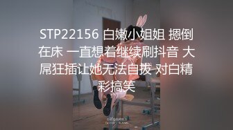 STP22156 白嫩小姐姐 摁倒在床 一直想着继续刷抖音 大屌狂插让她无法自拔 对白精彩搞笑