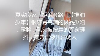 真实良家，拒绝套路，【推油少年】很容易高潮的极品少妇，露脸，乳头被按摩的浑身颤抖，美穴淫液汪汪诱人