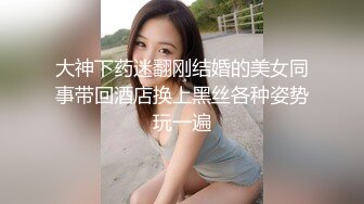 大神下药迷翻刚结婚的美女同事带回酒店换上黑丝各种姿势玩一遍