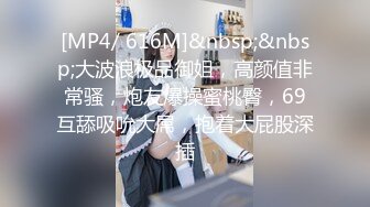 [MP4/ 616M]&nbsp;&nbsp;大波浪极品御姐，高颜值非常骚，炮友爆操蜜桃臀，69互舔吸吮大屌，抱着大屁股深插