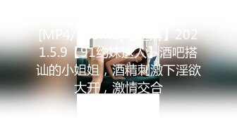 [MP4/515MB]【超清】2021.5.9【91约妹达人】酒吧搭讪的小姐姐，酒精刺激下淫欲大开，激情交合