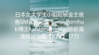 日本女大学生小姐姐被金主爸爸SM调教纪实！——Pornhub博主kanasmchannel最新高清视频合集【82V】 (77)