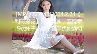 [MP4/727MB]2024.2.24【利哥探花】外围女神，温婉乖巧软妹子，爱不释手犹如操初恋女友