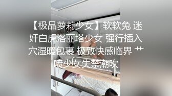 【极品萝莉少女】软软兔 迷奸白虎洛丽塔少女 强行插入穴湿暖包裹 极致快感临界 艹喷少女失禁潮吹