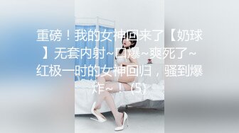 重磅！我的女神回来了【奶球】无套内射~口爆~爽死了~红极一时的女神回归，骚到爆炸~！ (5)