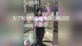 为了和女朋友结婚狠心强迫巨乳岳母