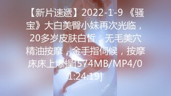 【新片速遞】2022-1-9 《骚宝》大白美臀小妹再次光临，20多岁皮肤白皙，无毛美穴精油按摩，金手指伺候，按摩床床上爆操[574MB/MP4/01:24:19]