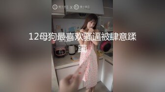 12母狗最喜欢骚逼被肆意蹂躏