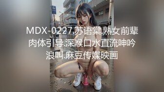 MDX-0227.苏语棠.熟女前辈肉体引导.深喉口水直流呻吟浪叫.麻豆传媒映画