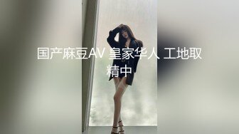 国产麻豆AV 皇家华人 工地取精中